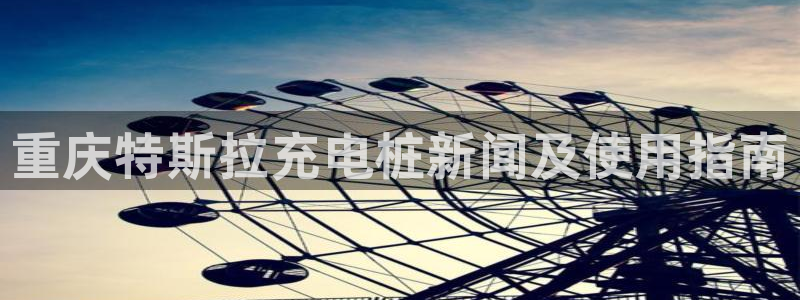 威廉希尔百家对比：重庆特斯拉充电桩新闻及使用指南