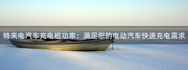 英国威廉希尔公司：特来电汽车充电桩功率：满足您的电动汽车快速充电需求