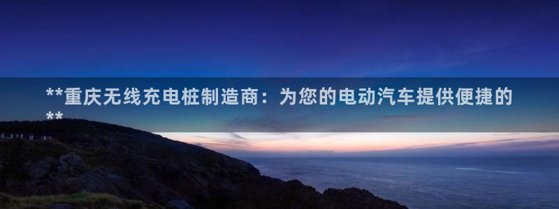 威廉希尔操盘手是谁：**重庆无线充电桩制造商：为您的电动汽车提供便捷的
**