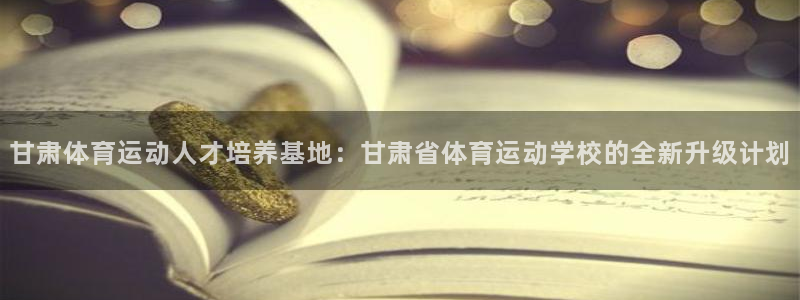 哈哈体育十年：甘肃体育运动人才培养基地：甘肃省体育运动学校的全新升级计划