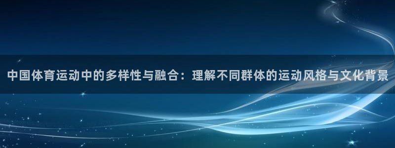 哈哈体育下载：中国体育运动中的多样性与融合：理解不同群体的运动风格与文化背景