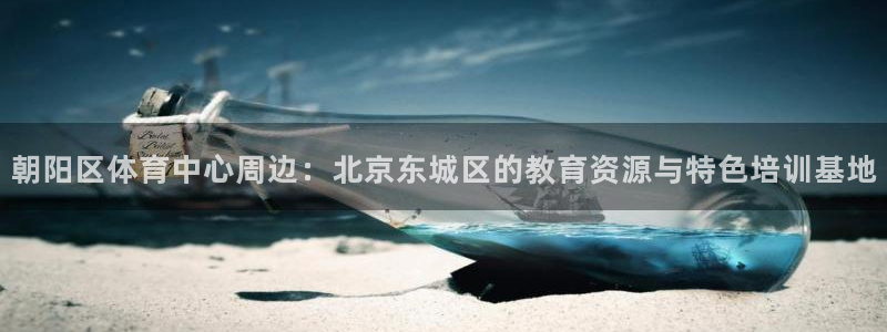 哈哈体育：朝阳区体育中心周边：北京东城区的教育资源与特色培训基地