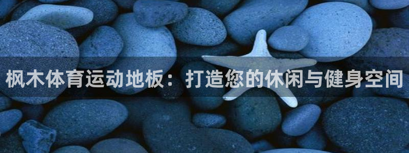 哈哈体育下载：枫木体育运动地板：打造您的休闲与健身空间
