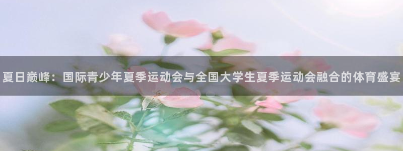 哈哈体育十年：夏日巅峰：国际青少年夏季运动会与全国大学生夏季运动会融合的体育盛宴