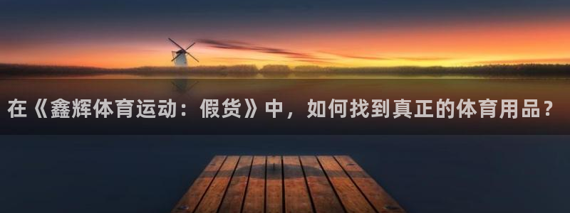 哈哈体育：在《鑫辉体育运动：假货》中，如何找到真正的体育用品？