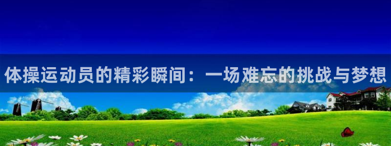 哈哈体育下载：体操运动员的精彩瞬间：一场难忘的挑战与梦想