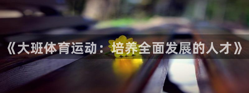 哈哈体育：《大班体育运动：培养全面发展的人才》
